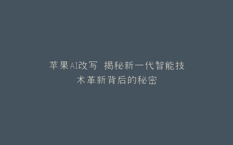 苹果AI改写 揭秘新一代智能技术革新背后的秘密