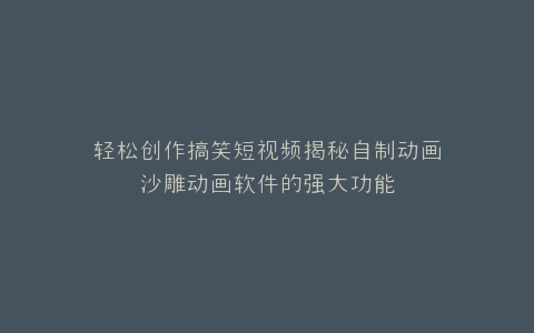 轻松创作搞笑短视频揭秘自制动画沙雕动画软件的强大功能