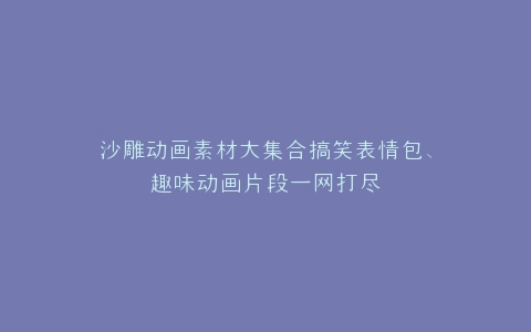 沙雕动画素材大集合搞笑表情包、趣味动画片段一网打尽