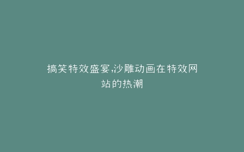 搞笑特效盛宴,沙雕动画在特效网站的热潮