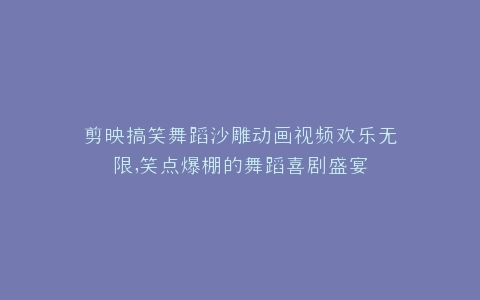 剪映搞笑舞蹈沙雕动画视频欢乐无限,笑点爆棚的舞蹈喜剧盛宴