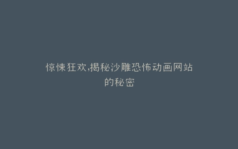 惊悚狂欢,揭秘沙雕恐怖动画网站的秘密