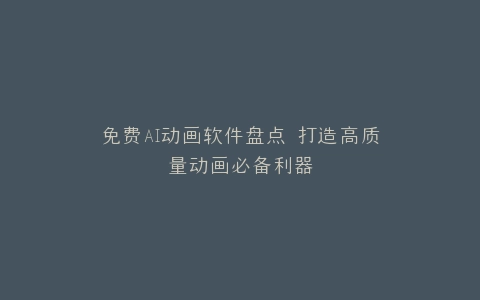 免费AI动画软件盘点 打造高质量动画必备利器
