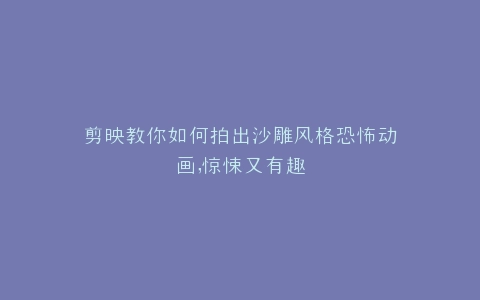 剪映教你如何拍出沙雕风格恐怖动画,惊悚又有趣