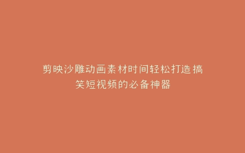 剪映沙雕动画素材时间轻松打造搞笑短视频的必备神器