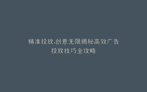 精准投放,创意无限揭秘高效广告投放技巧全攻略
