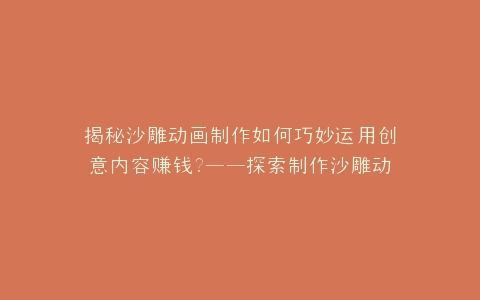 揭秘沙雕动画制作如何巧妙运用创意内容赚钱?——探索制作沙雕动画用什么赚钱的奥秘