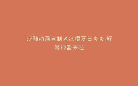 沙雕动画自制老冰棍夏日炎炎,解暑神器来啦