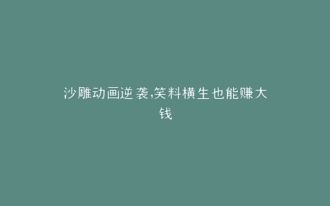 沙雕动画逆袭,笑料横生也能赚大钱