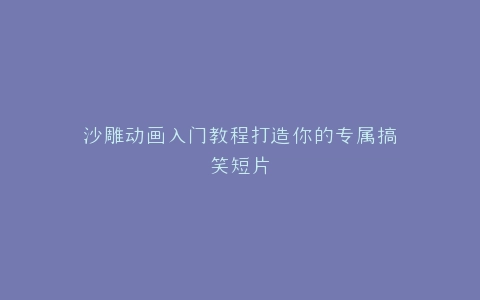 沙雕动画入门教程打造你的专属搞笑短片