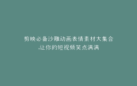 剪映必备沙雕动画表情素材大集合,让你的短视频笑点满满