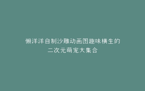 懒洋洋自制沙雕动画图趣味横生的二次元萌宠大集合