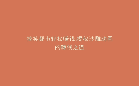 搞笑都市轻松赚钱,揭秘沙雕动画的赚钱之道