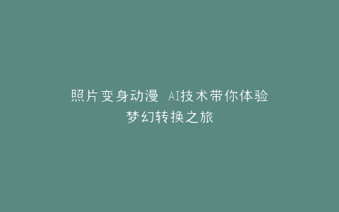 照片变身动漫 AI技术带你体验梦幻转换之旅