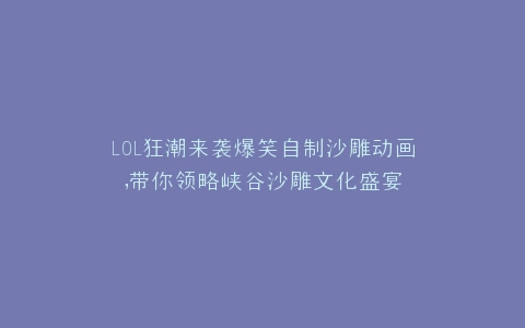 LOL狂潮来袭爆笑自制沙雕动画,带你领略峡谷沙雕文化盛宴