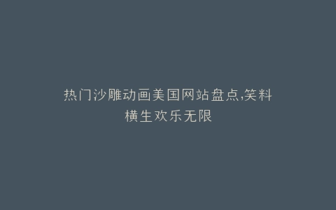 热门沙雕动画美国网站盘点,笑料横生欢乐无限