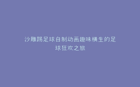 沙雕踢足球自制动画趣味横生的足球狂欢之旅