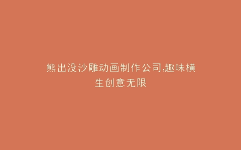 熊出没沙雕动画制作公司,趣味横生创意无限