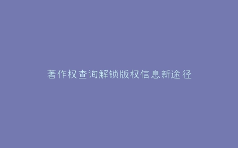 著作权查询解锁版权信息新途径
