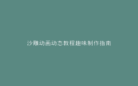 沙雕动画动态教程趣味制作指南