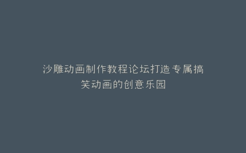 沙雕动画制作教程论坛打造专属搞笑动画的创意乐园