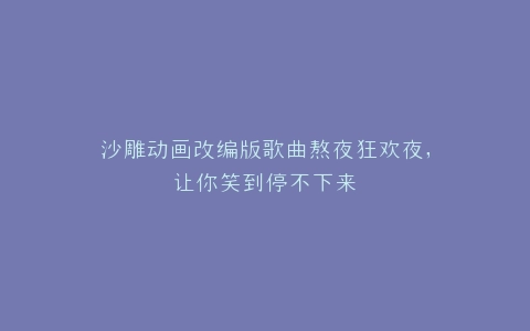 沙雕动画改编版歌曲熬夜狂欢夜,让你笑到停不下来