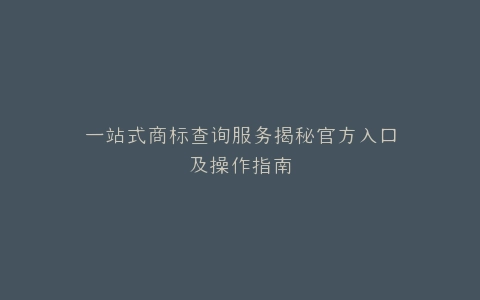 一站式商标查询服务揭秘官方入口及操作指南