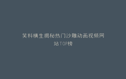 笑料横生揭秘热门沙雕动画视频网站TOP榜