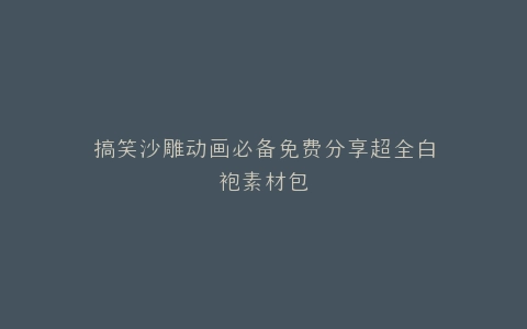 搞笑沙雕动画必备免费分享超全白袍素材包