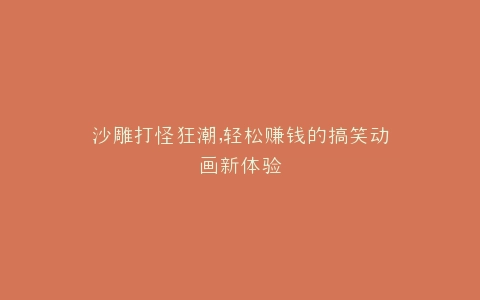沙雕打怪狂潮,轻松赚钱的搞笑动画新体验