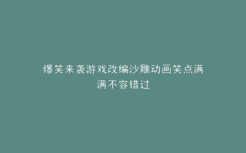 爆笑来袭游戏改编沙雕动画笑点满满不容错过