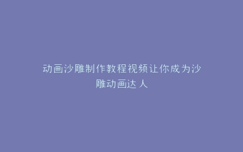 动画沙雕制作教程视频让你成为沙雕动画达人