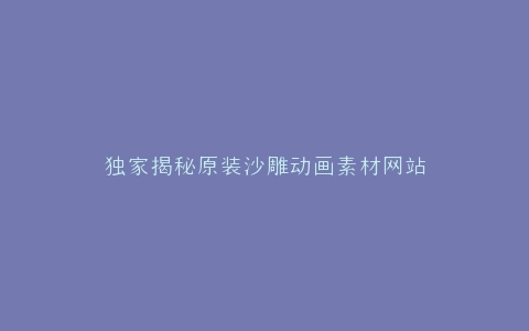独家揭秘原装沙雕动画素材网站