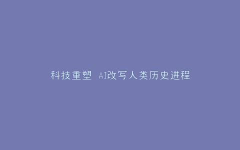 科技重塑 AI改写人类历史进程