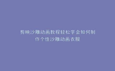剪映沙雕动画教程轻松学会如何制作个性沙雕动画衣服
