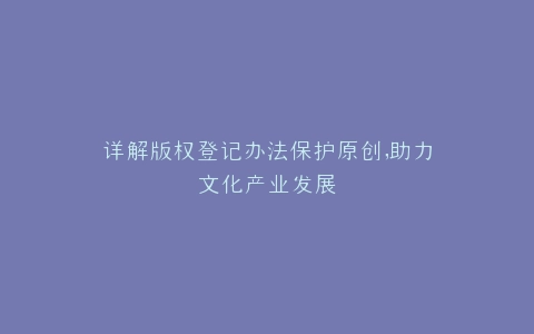 详解版权登记办法保护原创,助力文化产业发展