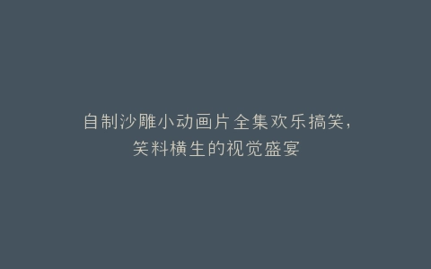 自制沙雕小动画片全集欢乐搞笑,笑料横生的视觉盛宴
