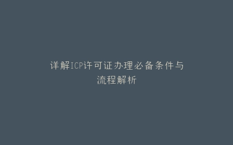 详解ICP许可证办理必备条件与流程解析
