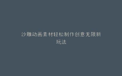 沙雕动画素材轻松制作创意无限新玩法
