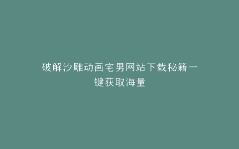 破解沙雕动画宅男网站下载秘籍一键获取海量