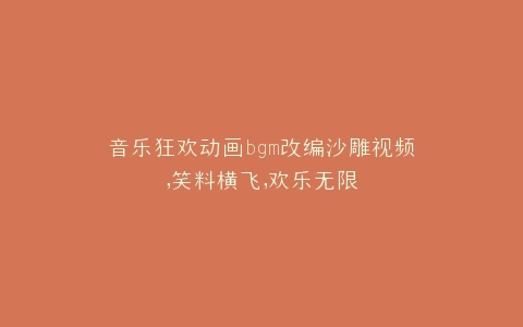 音乐狂欢动画bgm改编沙雕视频,笑料横飞,欢乐无限