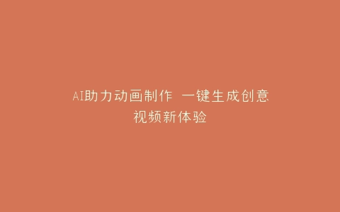 AI助力动画制作 一键生成创意视频新体验