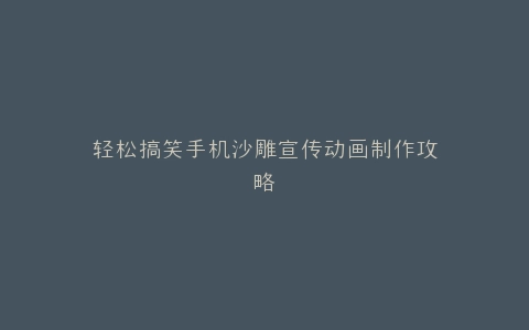 轻松搞笑手机沙雕宣传动画制作攻略