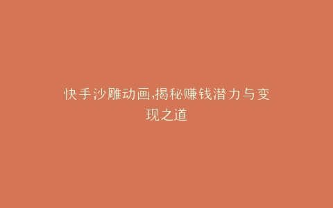 快手沙雕动画,揭秘赚钱潜力与变现之道