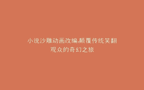 小说沙雕动画改编,颠覆传统笑翻观众的奇幻之旅