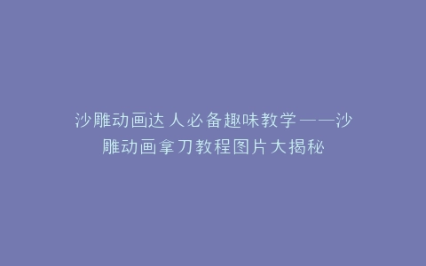 沙雕动画达人必备趣味教学——沙雕动画拿刀教程图片大揭秘