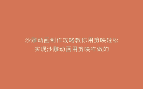 沙雕动画制作攻略教你用剪映轻松实现沙雕动画用剪映咋做的