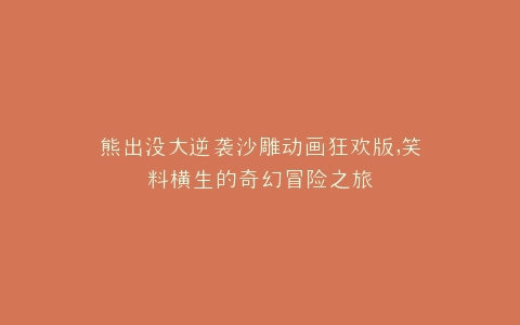 熊出没大逆袭沙雕动画狂欢版,笑料横生的奇幻冒险之旅