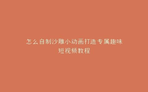 怎么自制沙雕小动画打造专属趣味短视频教程