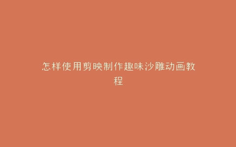 怎样使用剪映制作趣味沙雕动画教程